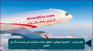 قرار صادر.. “العربية أبوظبي” تطلق رحلات مباشرة إلى روسيا بدءًا من أكتوبر